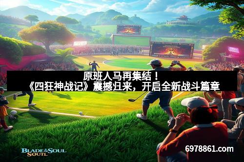 原班人马再集结!《四狂神战记》震撼归来,开启全新战斗篇章